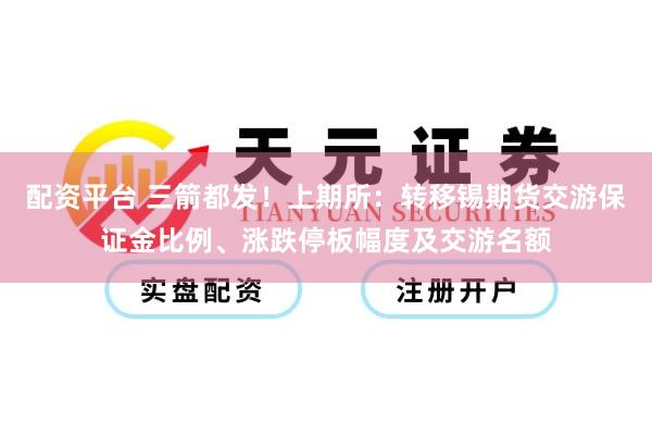 配资平台 三箭都发！上期所：转移锡期货交游保证金比例、涨跌停板幅度及交游名额