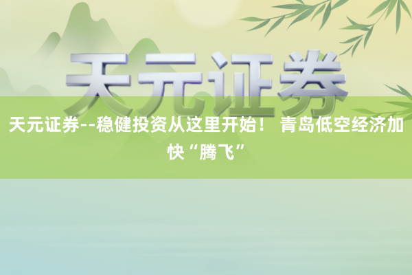 天元证券--稳健投资从这里开始！ 青岛低空经济加快“腾飞”