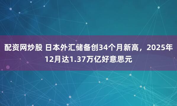 配资网炒股 日本外汇储备创34个月新高，2025年12月达1.37万亿好意思元