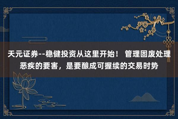 天元证券--稳健投资从这里开始！ 管理固废处理恶疾的要害，是要酿成可握续的交易时势