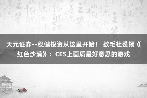 天元证券--稳健投资从这里开始! 数毛社赞扬《红色沙漠》:CES上画质最好意思的游戏