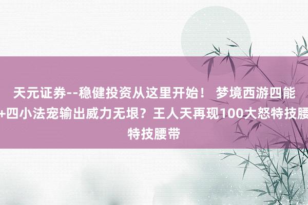 天元证券--稳健投资从这里开始！ 梦境西游四能干+四小法宠输出威力无垠？王人天再现100大怒特技腰带
