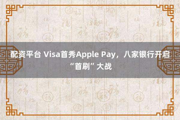 配资平台 Visa首秀Apple Pay，八家银行开启“首刷”大战