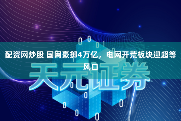 配资网炒股 国网豪掷4万亿，电网开荒板块迎超等风口