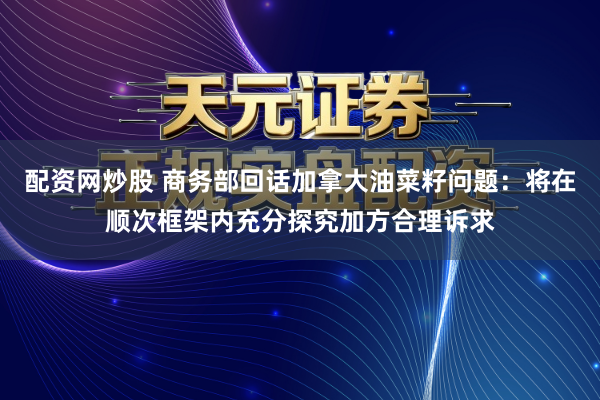 配资网炒股 商务部回话加拿大油菜籽问题：将在顺次框架内充分探究加方合理诉求