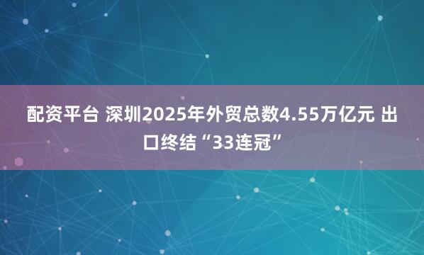 配资平台 深圳2025年外贸总数4.55万亿元 出口终结“33连冠”